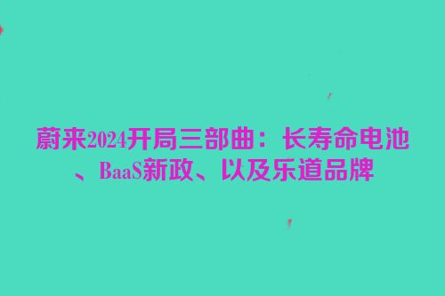 蔚来2024开局三部曲：长寿命电池、BaaS新政、以及乐道品牌