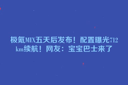极氪MIX五天后发布！配置曝光712km续航！网友：宝宝巴士来了