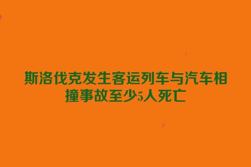 斯洛伐克发生客运列车与汽车相撞事故至少5人死亡