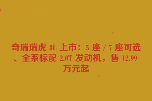 奇瑞瑞虎 8L 上市：5 座 / 7 座可选、全系标配 2.0T 发动机，售 12.99 万元起
