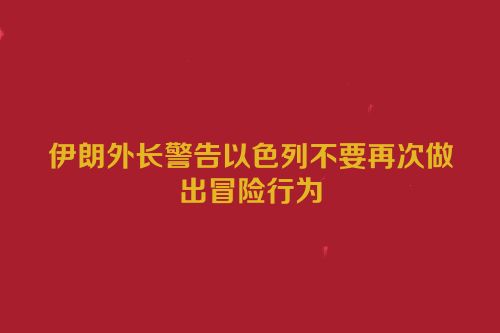 伊朗外长警告以色列不要再次做出冒险行为