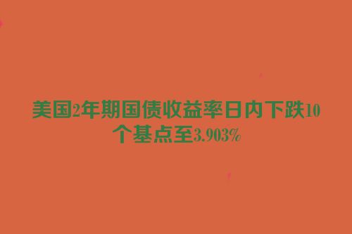 美国2年期国债收益率日内下跌10个基点至3.903%