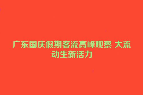 广东国庆假期客流高峰观察 大流动生新活力