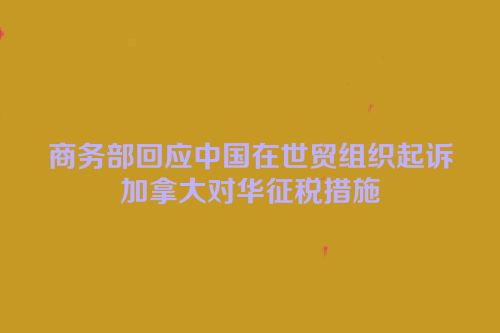 商务部回应中国在世贸组织起诉加拿大对华征税措施