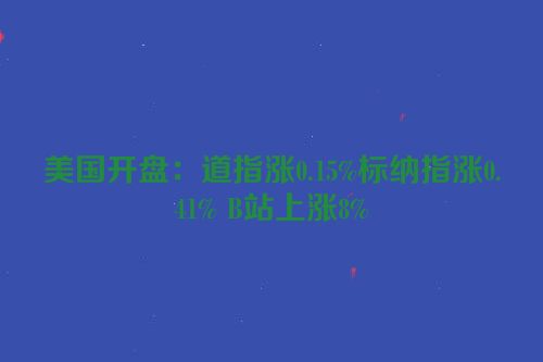 美国开盘：道指涨0.15%标纳指涨0.41% B站上涨8%