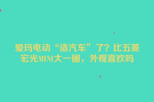 爱玛电动“造汽车”了？比五菱宏光MINI大一圈，外观喜欢吗