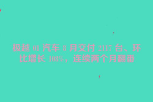 极越 01 汽车 8 月交付 2117 台、环比增长 108%，连续两个月翻番