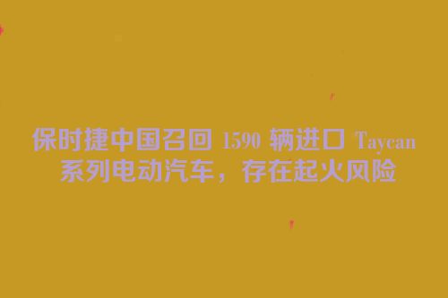 保时捷中国召回 1590 辆进口 Taycan 系列电动汽车，存在起火风险