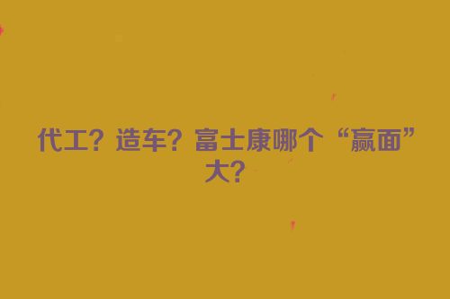 代工？造车？富士康哪个“赢面”大？
