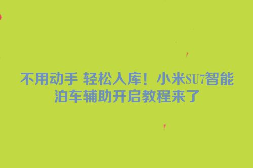 不用动手 轻松入库！小米SU7智能泊车辅助开启教程来了