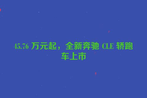 45.76 万元起，全新奔驰 CLE 轿跑车上市
