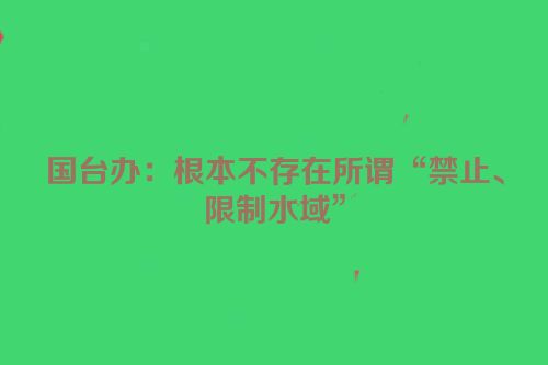 国台办：根本不存在所谓“禁止、限制水域”