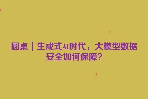 圆桌｜生成式AI时代，大模型数据安全如何保障？