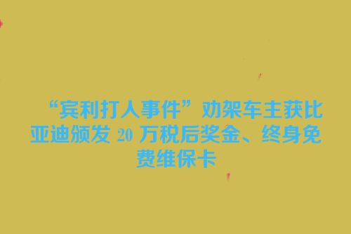“宾利打人事件”劝架车主获比亚迪颁发 20 万税后奖金、终身免费维保卡