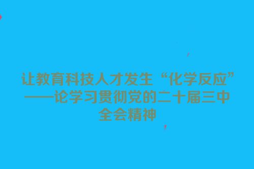 让教育科技人才发生“化学反应”——论学习贯彻党的二十届三中全会精神