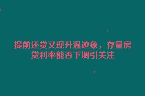 提前还贷又现升温迹象，存量房贷利率能否下调引关注