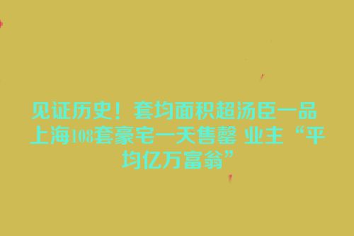 见证历史！套均面积超汤臣一品 上海108套豪宅一天售罄 业主“平均亿万富翁”
