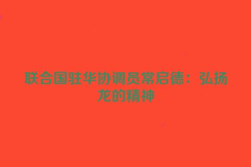 联合国驻华协调员常启德：弘扬龙的精神