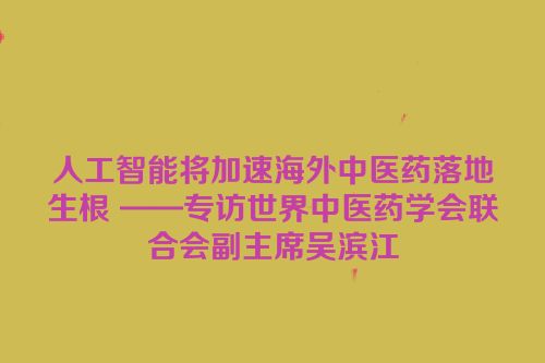 人工智能将加速海外中医药落地生根 ——专访世界中医药学会联合会副主席吴滨江