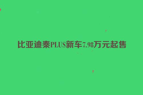 比亚迪秦PLUS新车7.98万元起售