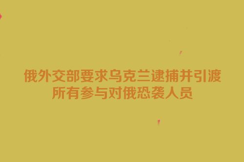 俄外交部要求乌克兰逮捕并引渡所有参与对俄恐袭人员