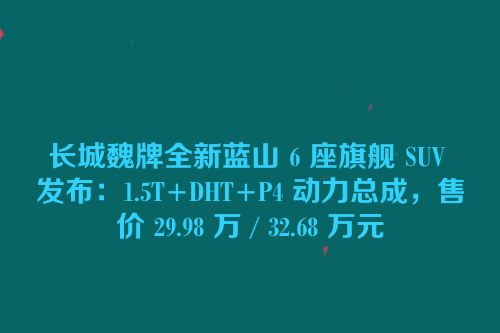 长城魏牌全新蓝山 6 座旗舰 SUV 发布：1.5T+DHT+P4 动力总成，售价 29.98 万 / 32.68 万元
