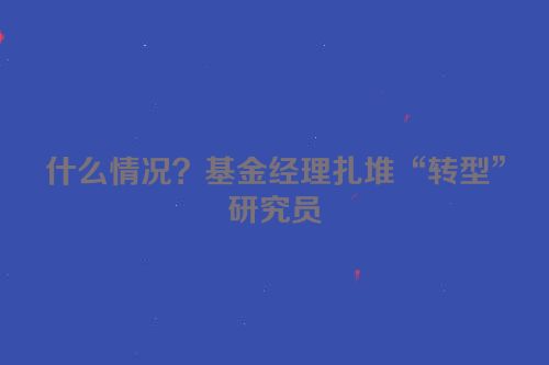 什么情况？基金经理扎堆“转型”研究员