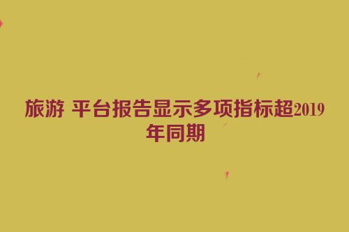 旅游 平台报告显示多项指标超2019年同期
