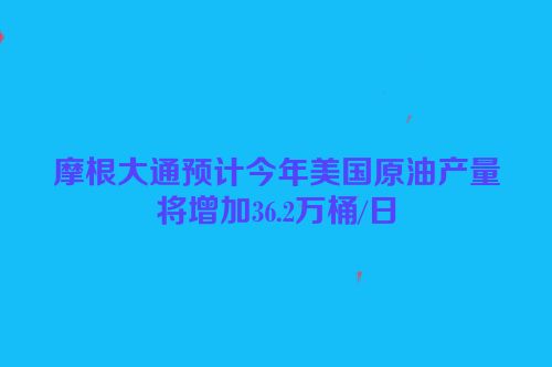 摩根大通预计今年美国原油产量将增加36.2万桶/日