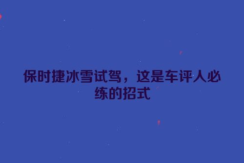 保时捷冰雪试驾，这是车评人必练的招式