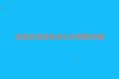 亚美尼亚宣布承认巴勒斯坦国