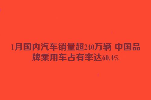 1月国内汽车销量超240万辆 中国品牌乘用车占有率达60.4%