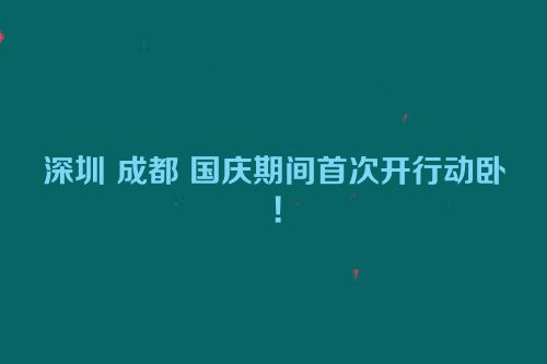 深圳 成都 国庆期间首次开行动卧！