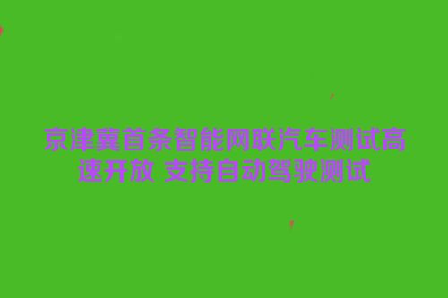 京津冀首条智能网联汽车测试高速开放 支持自动驾驶测试