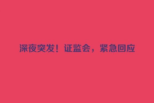 深夜突发！证监会，紧急回应