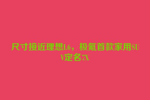 尺寸接近理想L6，极氪首款家用SUV定名7X