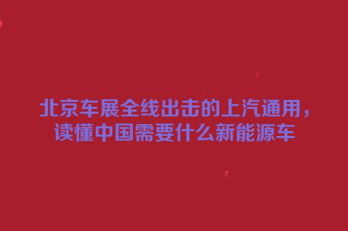 北京车展全线出击的上汽通用，读懂中国需要什么新能源车