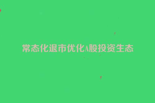 常态化退市优化A股投资生态