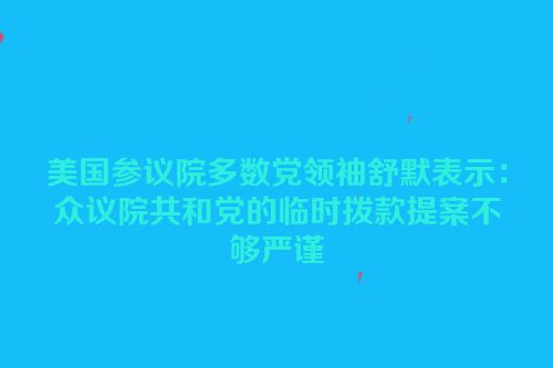 美国参议院多数党领袖舒默表示：众议院共和党的临时拨款提案不够严谨