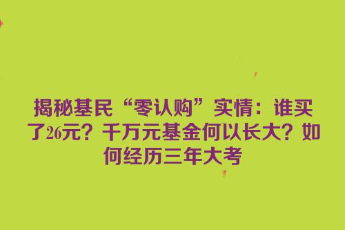 揭秘基民“零认购”实情：谁买了26元？千万元基金何以长大？如何经历三年大考