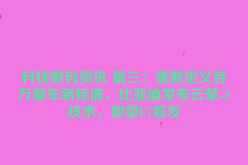科技数码资讯 篇三：重新定义百万豪车新标准，比亚迪发布云辇-Z技术，仰望U7首发