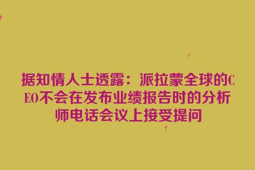 据知情人士透露：派拉蒙全球的CEO不会在发布业绩报告时的分析师电话会议上接受提问