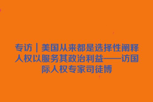 专访｜美国从来都是选择性阐释人权以服务其政治利益——访国际人权专家司徒博