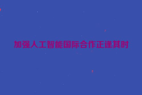 加强人工智能国际合作正逢其时