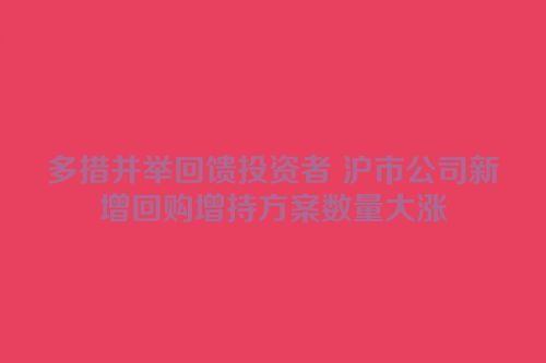 多措并举回馈投资者 沪市公司新增回购增持方案数量大涨