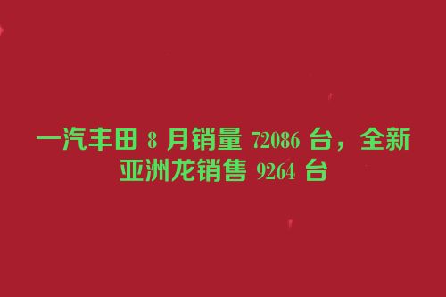 一汽丰田 8 月销量 72086 台，全新亚洲龙销售 9264 台