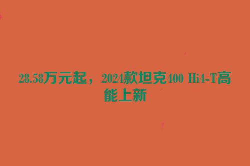 28.58万元起，2024款坦克400 Hi4-T高能上新