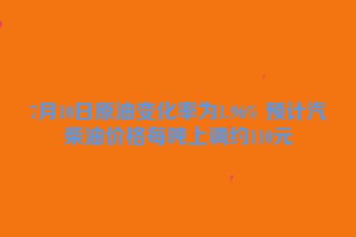 7月10日原油变化率为1.96% 预计汽柴油价格每吨上调约110元