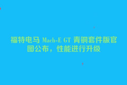 福特电马 Mach-E GT 青铜套件版官图公布，性能进行升级