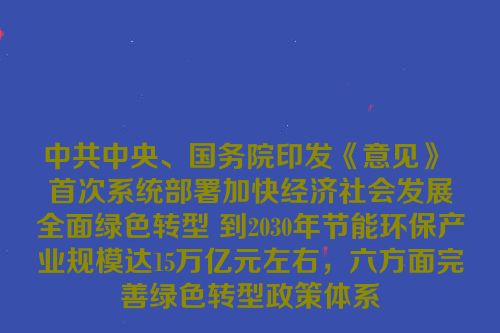 中共中央、国务院印发《意见》 首次系统部署加快经济社会发展全面绿色转型 到2030年节能环保产业规模达15万亿元左右，六方面完善绿色转型政策体系